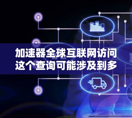 加速器全球互联网访问这个查询可能涉及到多个不同的概念,具体含义可能因上下文而有所不同。以下是一些可能的解释和建议