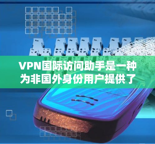 VPN国际访问助手是一种为非国外身份用户提供了访问国际网络服务的工具。以下是一些关于 VPN国际访问助手的详细信息