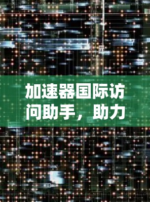 加速器国际访问助手,助力数据高效传输的终极解决方案