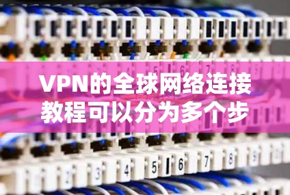 VPN的全球网络连接教程可以分为多个步骤,包括了解VPN、选择类型、安装软件、配置网络、使用VPN访问内容以及后处理。以下是一个详细的指南