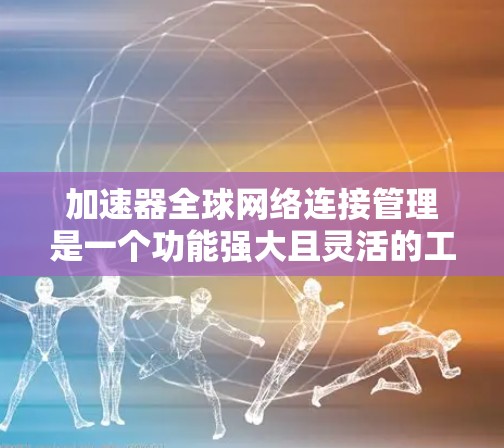 加速器全球网络连接管理是一个功能强大且灵活的工具,旨在帮助用户同时连接到多个设备上的网络连接。以下是对该功能的详细总结