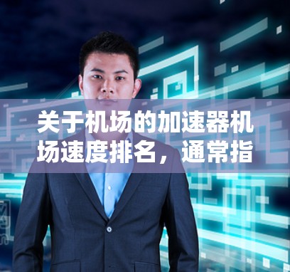 关于机场的加速器机场速度排名,通常指的是机场在紧急出口反应速度、疏散率和人员数量方面的表现。以下是几个主要机场在紧急出口方面的排名和特点