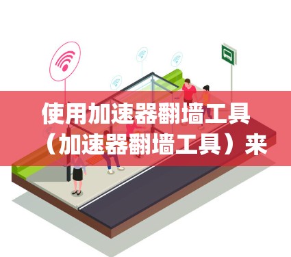使用加速器翻墙工具（加速器翻墙工具）来绕过网络防火墙，使用户访问互联网。以下是一步-by-step的指南