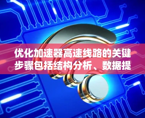 优化加速器高速线路的关键步骤包括结构分析、数据提取、仿真优化以及系统集成。以下是对这一过程的详细分析和建议