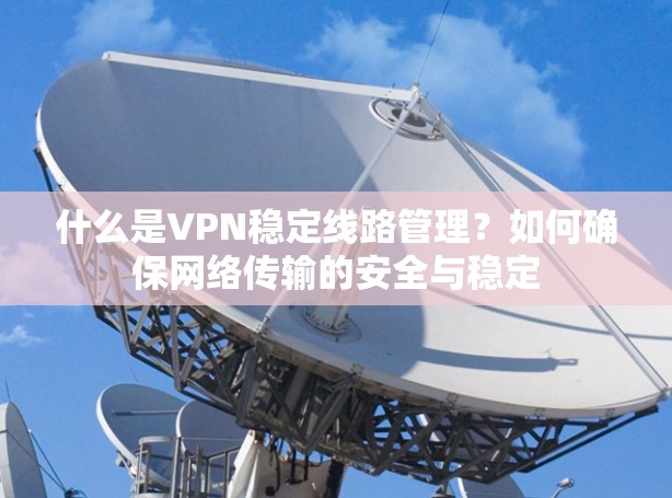 什么是VPN稳定线路管理？如何确保网络传输的安全与稳定