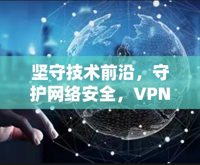 坚守技术前沿,守护网络安全,VPN技术与未来