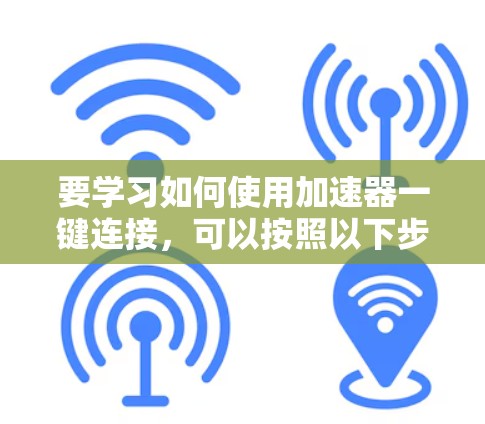要学习如何使用加速器一键连接,可以按照以下步骤进行