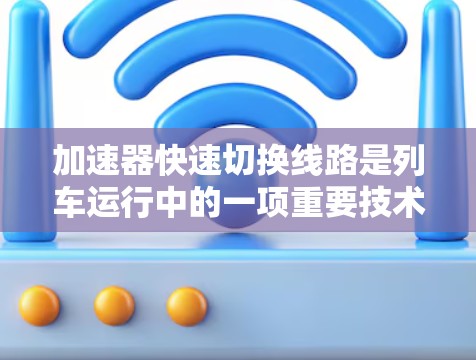 加速器快速切换线路是列车运行中的一项重要技术,旨在优化列车速度和效率。以下是对该主题的详细分析