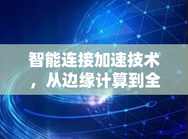 智能连接加速技术,从边缘计算到全网融合的未来