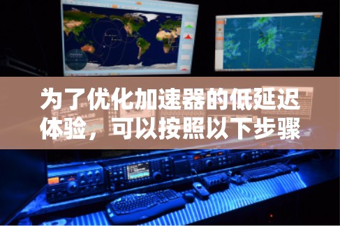 为了优化加速器的低延迟体验,可以按照以下步骤进行