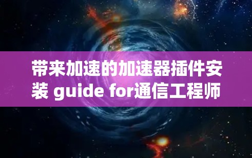 带来加速的加速器插件安装 guide for通信工程师