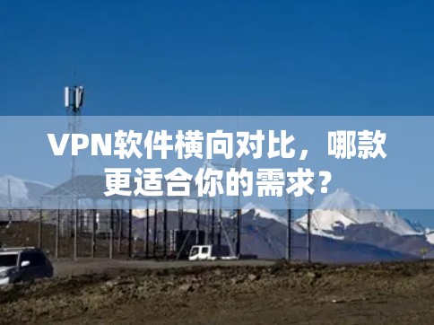 VPN软件横向对比，哪款更适合你的需求？