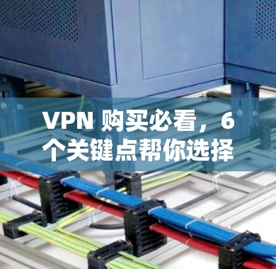 VPN 购买必看，6个关键点帮你选择到适合你的网络