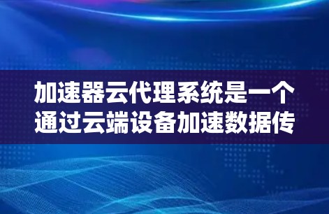 加速器云代理系统是一个通过云端设备加速数据传输的技术，旨在提升数据下载和上传的效率。以下是对其核心内容的详细分析和总结