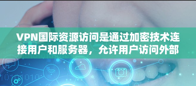 VPN国际资源访问是通过加密技术连接用户和服务器,允许用户访问外部网络资源,包括国际网站。以下是该过程的详细步骤
