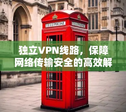 独立VPN线路，保障网络传输安全的高效解决方案