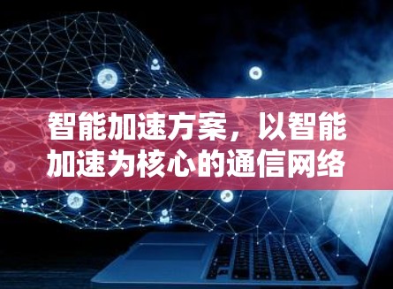 智能加速方案,以智能加速为核心的通信网络优化