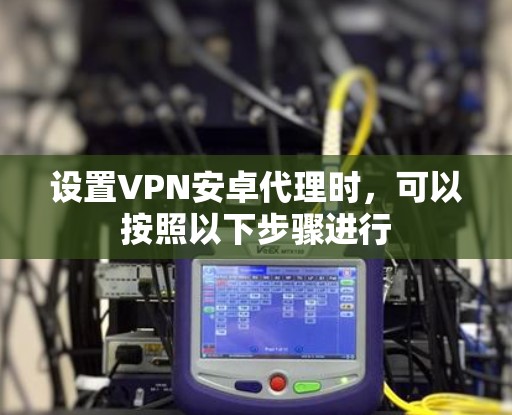 设置VPN安卓代理时，可以按照以下步骤进行