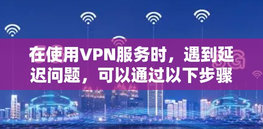 在使用VPN服务时,遇到延迟问题,可以通过以下步骤进行解决