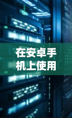 在安卓手机上使用网络加速的方法多种多样，以下是一些系统化且全面的指南，帮助您更好地理解和应用这些工具
