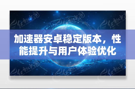 加速器安卓稳定版本,性能提升与用户体验优化