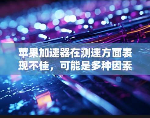 苹果加速器在测速方面表现不佳，可能是多种因素共同作用的结果。以下是一些可能的原因和解决方案