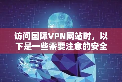 访问国际VPN网站时，以下是一些需要注意的安全和操作事项