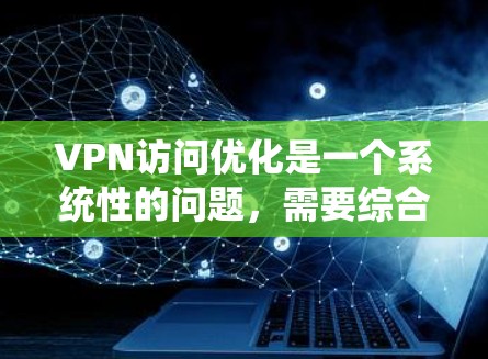 VPN访问优化是一个系统性的问题，需要综合考虑多个因素。以下是一个有条理的总结和建议