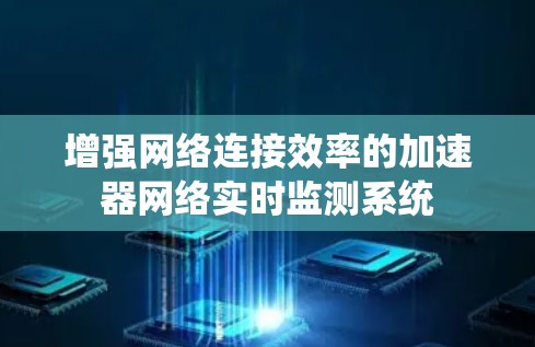增强网络连接效率的加速器网络实时监测系统