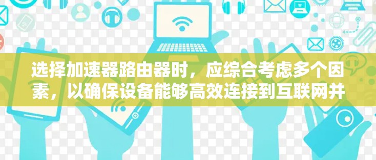 选择加速器路由器时,应综合考虑多个因素,以确保设备能够高效连接到互联网并满足使用需求。以下是详细的步骤指南
