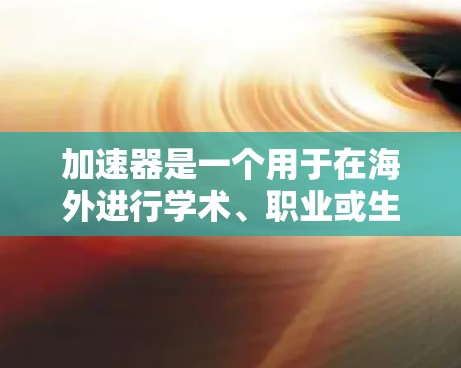 加速器是一个用于在海外进行学术、职业或生活活动的平台，通常包括但不限于学术资源、实习机会、学术指导、职业咨询等。如果你是在寻找加速器，通常可以理解为一种帮助你快速获取所需资源或信息的工具