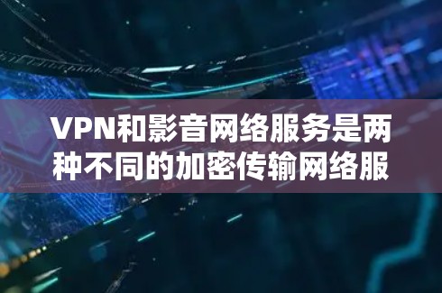 VPN和影音网络服务是两种不同的加密传输网络服务,各自有不同的应用场景和功能 VPN和影音网络服务是两种不同的加密传输网络服务,各自有不同的应用场景和功能