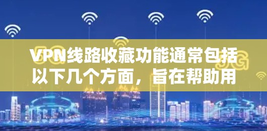 VPN线路收藏功能通常包括以下几个方面,旨在帮助用户管理、审查和推荐VPN资源