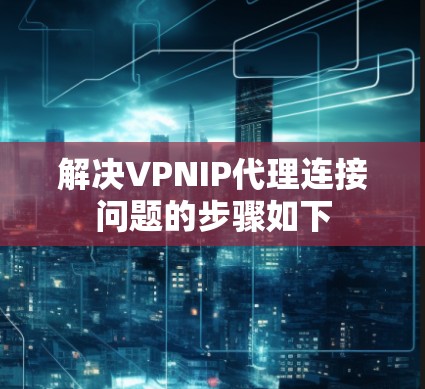 解决VPNIP代理连接问题的步骤如下