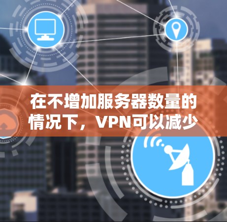 在不增加服务器数量的情况下,VPN可以减少延迟,但需要考虑以下几个步骤 在不增加服务器数量的情况下,VPN可以减少延迟,但需要考虑以下几个步骤
