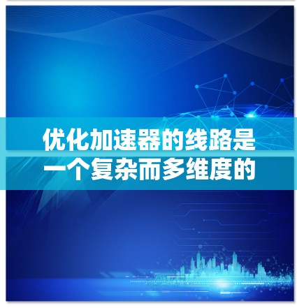 优化加速器的线路是一个复杂而多维度的问题,涉及多个部件和因素。以下是一步步的优化方法 优化加速器的线路是一个复杂而多维度的问题,涉及多个部件和因素。以下是一步步的优化方法