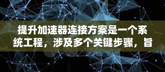 提升加速器连接方案是一个系统工程,涉及多个关键步骤,旨在确保车辆在高速行驶和特殊环境下稳定运行。以下是对该方案的详细分析和实施步骤