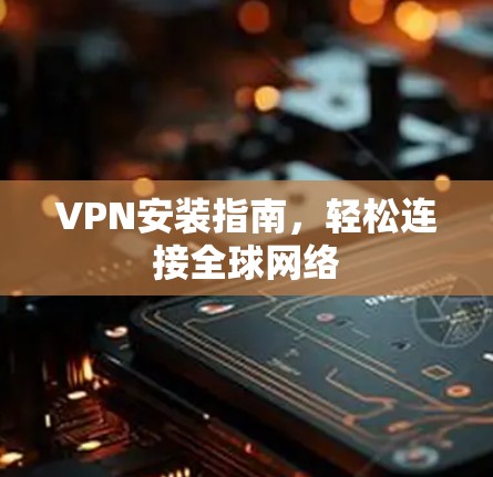 VPN安装指南,轻松连接全球网络