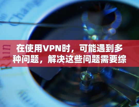 在使用VPN时，可能遇到多种问题，解决这些问题需要综合考虑多个因素。以下是解决VPN常见问题的步骤