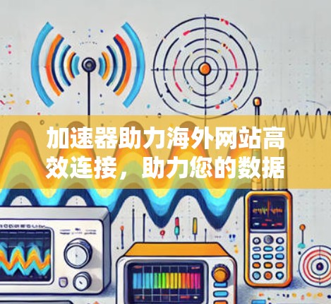 加速器助力海外网站高效连接,助力您的数据传输 加速器助力海外网站高效连接,助力您的数据传输