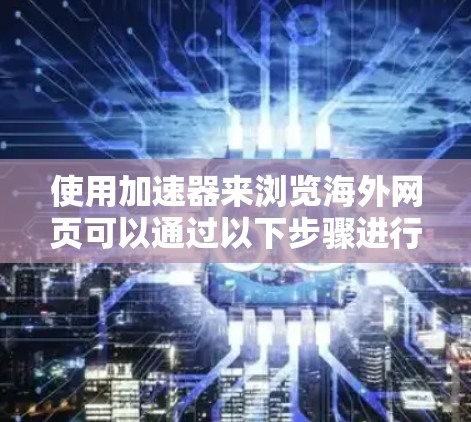 使用加速器来浏览海外网页可以通过以下步骤进行