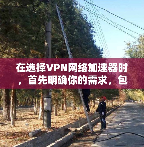 在选择VPN网络加速器时,首先明确你的需求,包括速度、安全、用户友好度、价格和网络兼容性。根据这些需求,可以考虑以下推荐