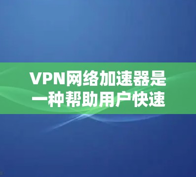VPN网络加速器是一种帮助用户快速连接到目标网站的工具,它通过网络加速技术将用户连接到更快的网络环境。以下是关于VPN网络加速器客户端的一些关键信息 VPN网络加速器是一种帮助用户快速连接到目标网站的工具,它通过网络加速技术将用户连接到更快的网络环境。以下是关于VPN网络加速器客户端的一些关键信息