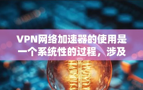 VPN网络加速器的使用是一个系统性的过程，涉及多个步骤和配置。以下是一个详细且系统化的指南，帮助你顺利使用VPN网络加速器