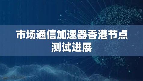 市场通信加速器香港节点测试进展