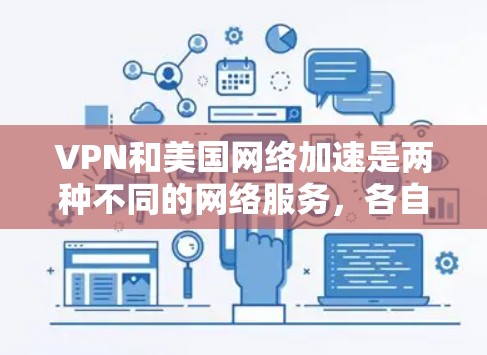 VPN和美国网络加速是两种不同的网络服务,各自在不同场景中发挥着重要作用。以下是对这两种服务的详细比较和总结