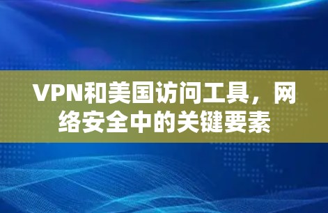 VPN和美国访问工具,网络安全中的关键要素