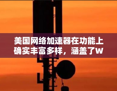 美国网络加速器在功能上确实丰富多样,涵盖了Web加速、图片、视频加速等多种服务。以下是对这些网络加速器的总结和建议 美国网络加速器在功能上确实丰富多样,涵盖了Web加速、图片、视频加速等多种服务。以下是对这些网络加速器的总结和建议