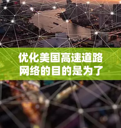 优化美国高速道路网络的目的是为了提升交通效率、减少拥堵、降低碳排放以及促进经济进一步发展。以下是一些关键点和优化措施,供您参考
