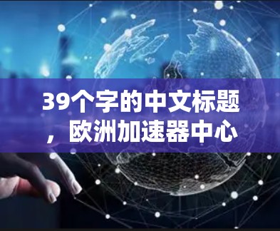 39个字的中文标题,欧洲加速器中心,节点列表解析 39个字的中文标题,欧洲加速器中心,节点列表解析